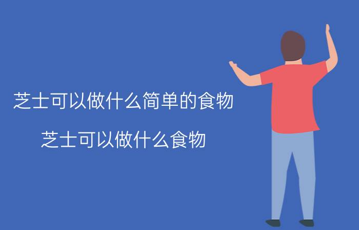 芝士可以做什么简单的食物 芝士可以做什么食物